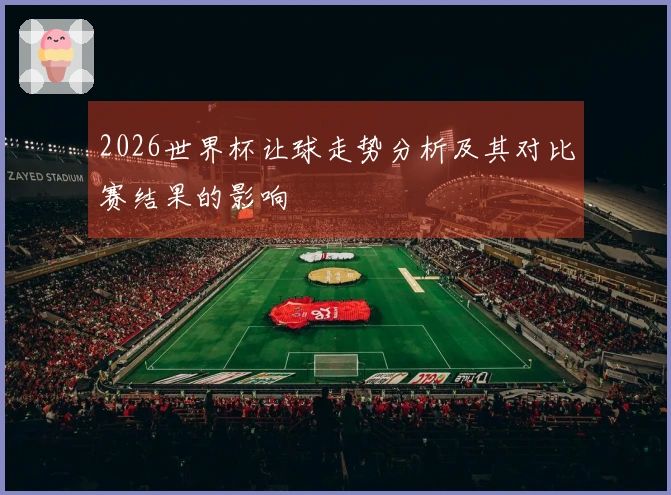 2026世界杯让球走势分析及其对比赛结果的影响