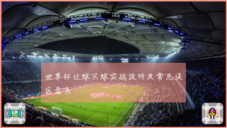 世界杯让球买球实战技巧及常见误区盘点