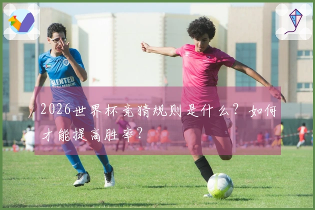 2026世界杯竞猜规则是什么？如何才能提高胜率？